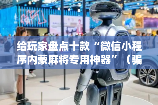 给玩家盘点十款“微信小程序内蒙麻将专用神器”（骗局大揭秘)