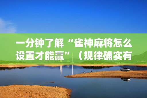 一分钟了解“雀神麻将怎么设置才能赢”（规律确实有挂)