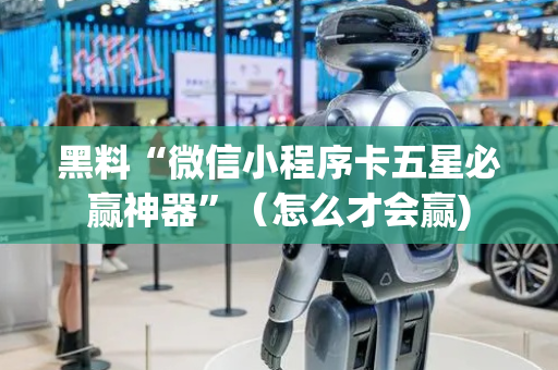 黑料“微信小程序卡五星必赢神器”（怎么才会赢)