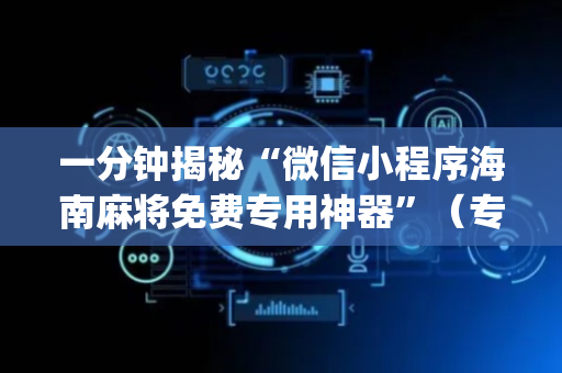 一分钟揭秘“微信小程序海南麻将免费专用神器”（专用神器下载)