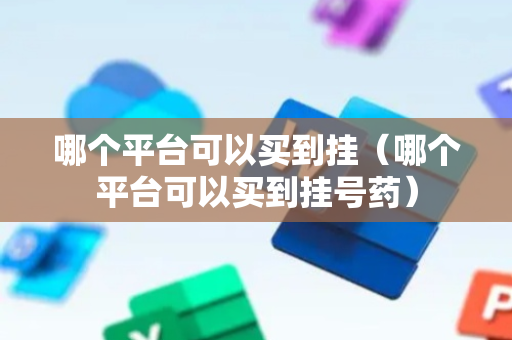 哪个平台可以买到挂（哪个平台可以买到挂号药）