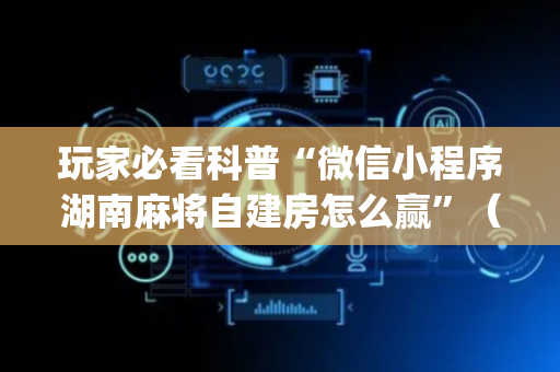 玩家必看科普“微信小程序湖南麻将自建房怎么赢”（规律确实有挂)
