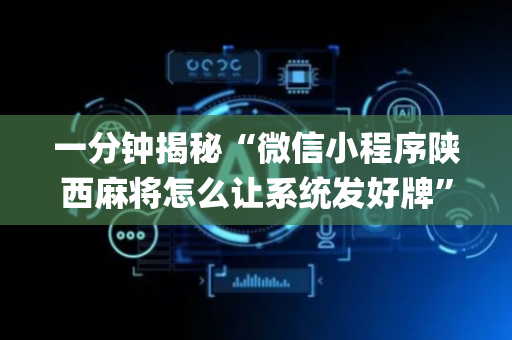 一分钟揭秘“微信小程序陕西麻将怎么让系统发好牌”（会员会提高胜率吗)