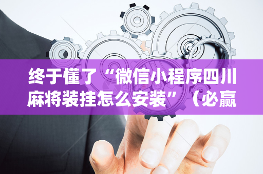 终于懂了“微信小程序四川麻将装挂怎么安装”（必赢神器)