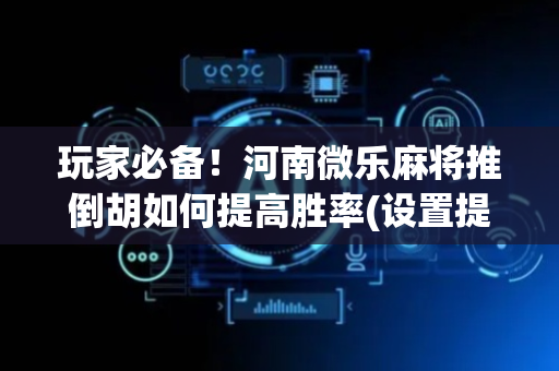 玩家必备！河南微乐麻将推倒胡如何提高胜率(设置提高好牌几率)