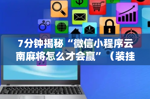 7分钟揭秘“微信小程序云南麻将怎么才会赢”（装挂怎么安装)