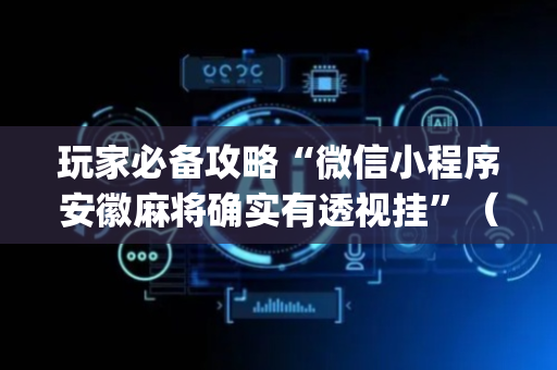 玩家必备攻略“微信小程序安徽麻将确实有透视挂”（发牌有什么规律吗)