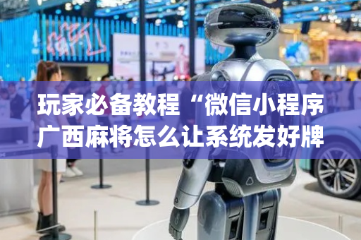 玩家必备教程“微信小程序广西麻将怎么让系统发好牌”（输赢有什么规律)