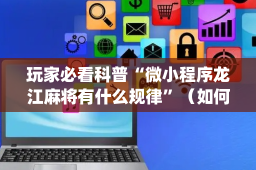 玩家必看科普“微小程序龙江麻将有什么规律”（如何提高胜率)