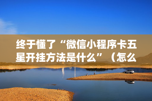 终于懂了“微信小程序卡五星开挂方法是什么”（怎么能让牌好一点)
