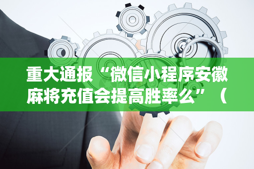 重大通报“微信小程序安徽麻将充值会提高胜率么”（辅助器插件)