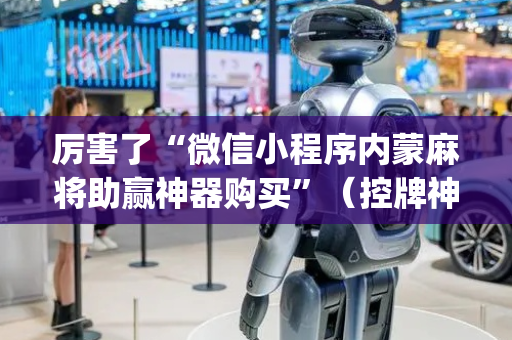 厉害了“微信小程序内蒙麻将助赢神器购买”（控牌神器)