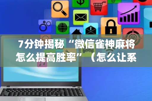 7分钟揭秘“微信雀神麻将怎么提高胜率”（怎么让系统给自己好牌)