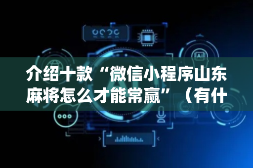 介绍十款“微信小程序山东麻将怎么才能常赢”（有什么诀窍)