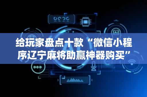 给玩家盘点十款“微信小程序辽宁麻将助赢神器购买”（通用挂软件多少钱)