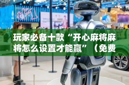 玩家必备十款“开心麻将麻将怎么设置才能赢”（免费专用神器)