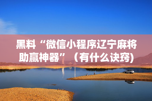 黑料“微信小程序辽宁麻将助赢神器”（有什么诀窍)