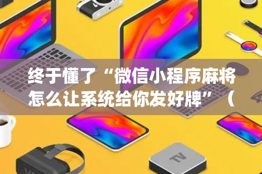 终于懂了“微信小程序麻将怎么让系统给你发好牌”（怎么提高胜率)