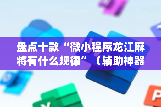 盘点十款“微小程序龙江麻将有什么规律”（辅助神器免费)