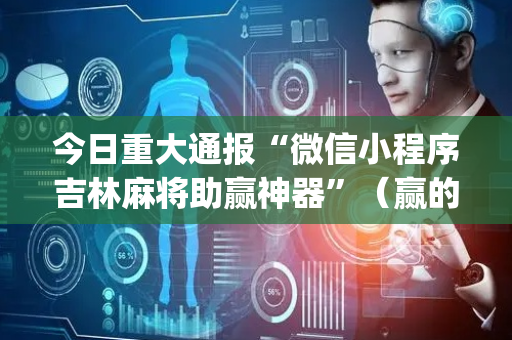 今日重大通报“微信小程序吉林麻将助赢神器”（赢的技巧规律)