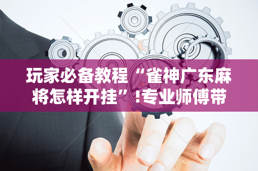 玩家必备教程“雀神广东麻将怎样开挂”!专业师傅带你一起了解（详细教程）-抖音