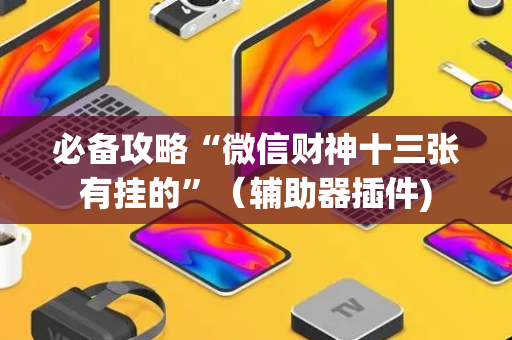 必备攻略“微信财神十三张有挂的”（辅助器插件)