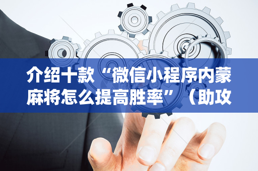 介绍十款“微信小程序内蒙麻将怎么提高胜率”（助攻神器)