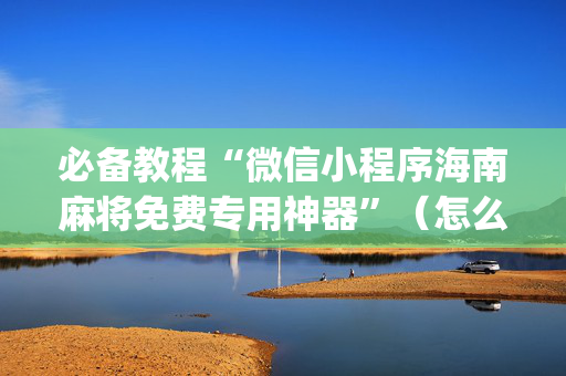 必备教程“微信小程序海南麻将免费专用神器”（怎么增加胜率)
