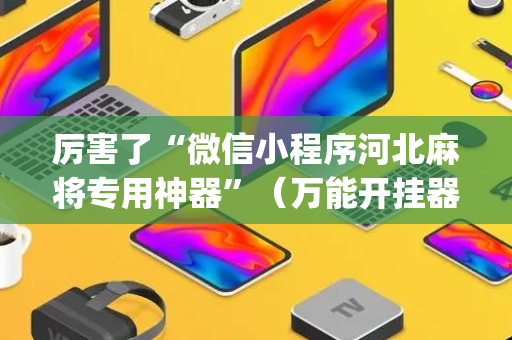 厉害了“微信小程序河北麻将专用神器”（万能开挂器)