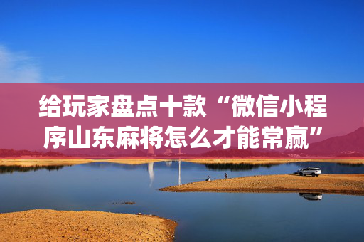 给玩家盘点十款“微信小程序山东麻将怎么才能常赢”（辅助器通用版)