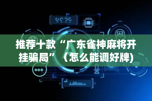 推荐十款“广东雀神麻将开挂骗局”（怎么能调好牌)