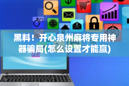黑料！开心泉州麻将专用神器骗局(怎么设置才能赢)