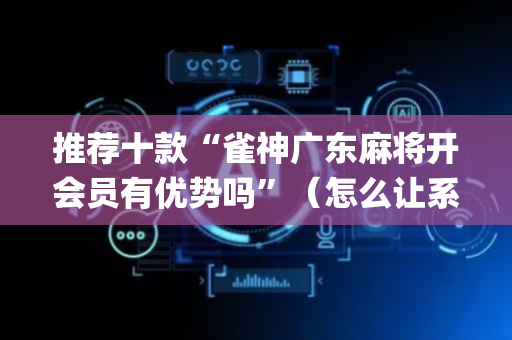 推荐十款“雀神广东麻将开会员有优势吗”（怎么让系统给自己好牌)