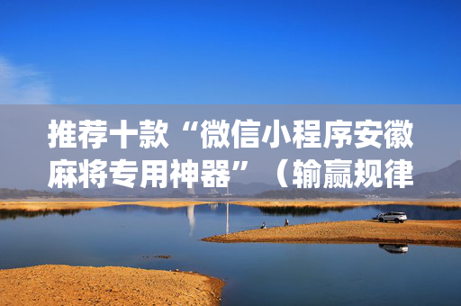 推荐十款“微信小程序安徽麻将专用神器”（输赢规律)