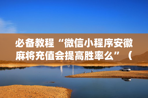 必备教程“微信小程序安徽麻将充值会提高胜率么”（怎么调胜率)