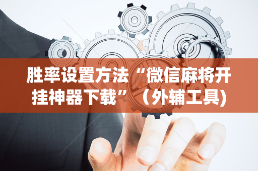 胜率设置方法“微信麻将开挂神器下载”（外辅工具)