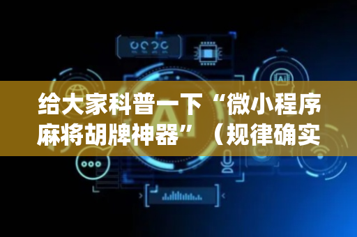 给大家科普一下“微小程序麻将胡牌神器”（规律确实有挂)