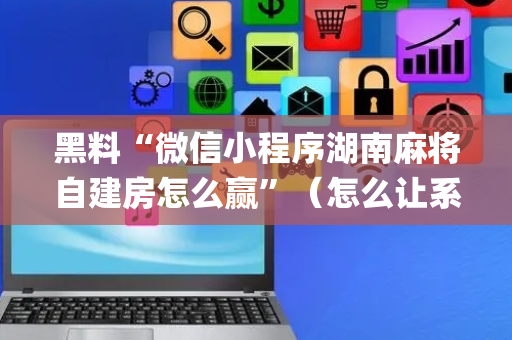黑料“微信小程序湖南麻将自建房怎么赢”（怎么让系统给你发好牌)
