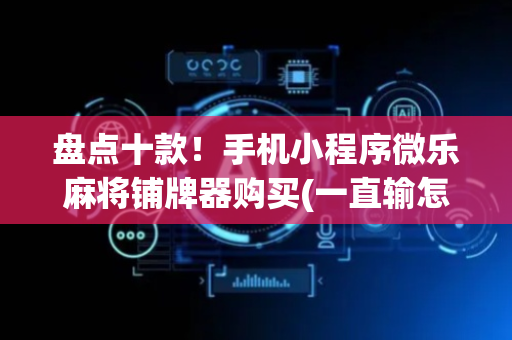 盘点十款！手机小程序微乐麻将铺牌器购买(一直输怎么办)