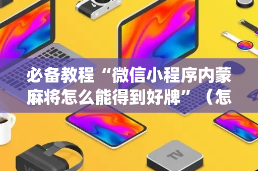 必备教程“微信小程序内蒙麻将怎么能得到好牌”（怎么设置能有好牌)