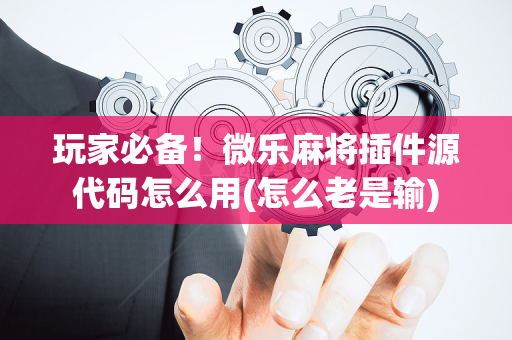 玩家必备！微乐麻将插件源代码怎么用(怎么老是输)