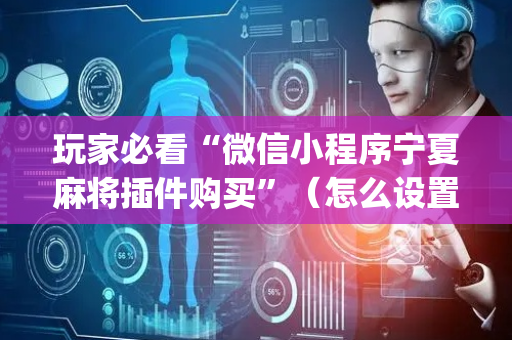 玩家必看“微信小程序宁夏麻将插件购买”（怎么设置能有好牌)