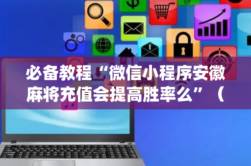 必备教程“微信小程序安徽麻将充值会提高胜率么”（外辅工具)