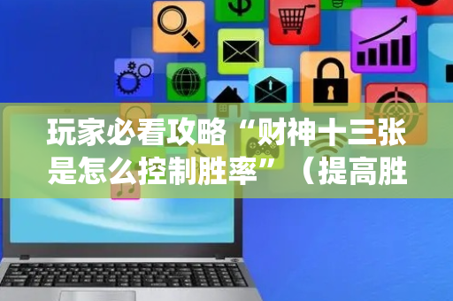 玩家必看攻略“财神十三张是怎么控制胜率”（提高胜率软件)