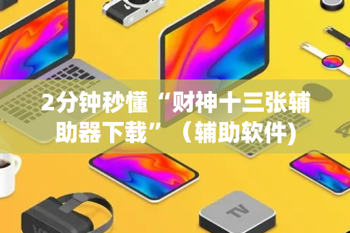 2分钟秒懂“财神十三张辅助器下载”（辅助软件)