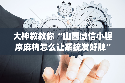 大神教教你“山西微信小程序麻将怎么让系统发好牌”（专用神器)