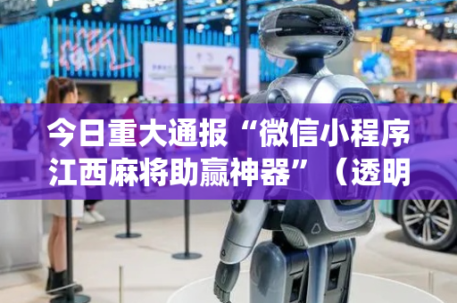 今日重大通报“微信小程序江西麻将助赢神器”（透明挂辅助器)