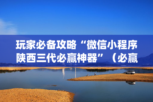 玩家必备攻略“微信小程序陕西三代必赢神器”（必赢神器)