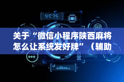 关于“微信小程序陕西麻将怎么让系统发好牌”（辅助器下载)