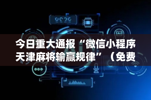 今日重大通报“微信小程序天津麻将输赢规律”（免费专用神器)
